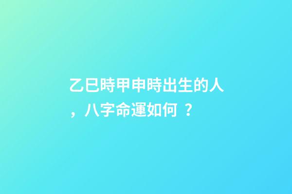 乙巳時甲申時出生的人，八字命運如何？